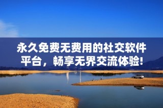 永久免费无费用的社交软件平台，畅享无界交流体验!