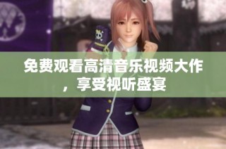 免费观看高清音乐视频大作，享受视听盛宴