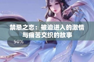 禁忌之恋：被迫进入的激情与痛苦交织的故事