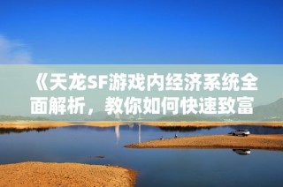 《天龙SF游戏内经济系统全面解析，教你如何快速致富》