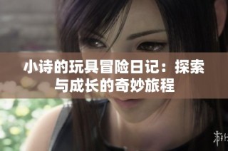 小诗的玩具冒险日记：探索与成长的奇妙旅程