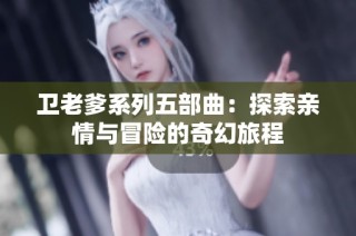 卫老爹系列五部曲：探索亲情与冒险的奇幻旅程