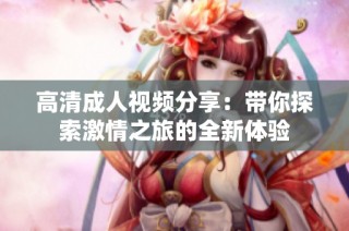 高清成人视频分享：带你探索激情之旅的全新体验