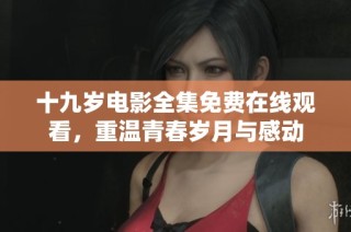 十九岁电影全集免费在线观看，重温青春岁月与感动