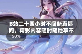 B站二十四小时不间断直播间，精彩内容随时随地享不停！