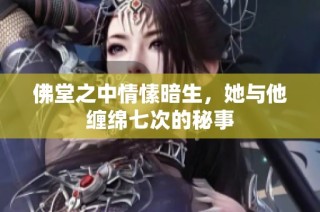 佛堂之中情愫暗生，她与他缠绵七次的秘事