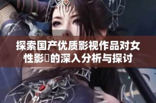 探索国产优质影视作品对女性影響的深入分析与探讨