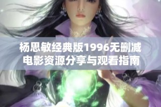 杨思敏经典版1996无删减电影资源分享与观看指南
