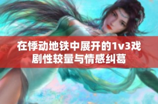在悸动地铁中展开的1v3戏剧性较量与情感纠葛