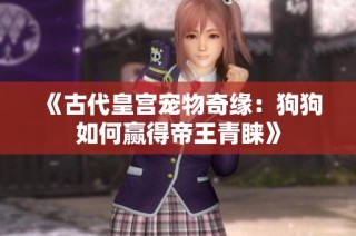 《古代皇宫宠物奇缘：狗狗如何赢得帝王青睐》
