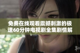 免费在线观看震撼刺激的极速60分钟电视剧全集剧情解析