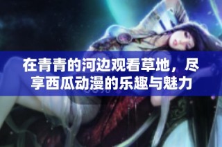 在青青的河边观看草地，尽享西瓜动漫的乐趣与魅力