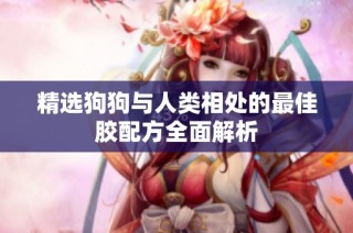 精选狗狗与人类相处的最佳胶配方全面解析
