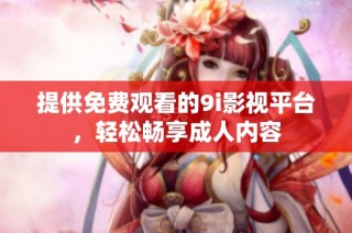 提供免费观看的9i影视平台，轻松畅享成人内容