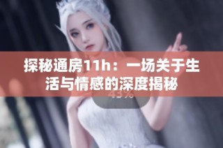 探秘通房11h：一场关于生活与情感的深度揭秘