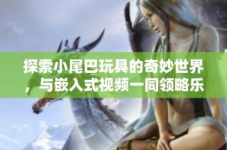 探索小尾巴玩具的奇妙世界，与嵌入式视频一同领略乐趣