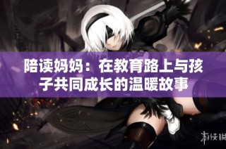 陪读妈妈：在教育路上与孩子共同成长的温暖故事