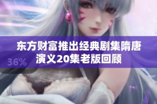 东方财富推出经典剧集隋唐演义20集老版回顾