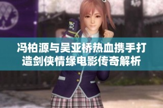 冯柏源与吴亚桥热血携手打造剑侠情缘电影传奇解析