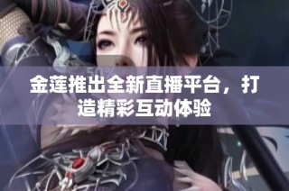 金莲推出全新直播平台，打造精彩互动体验