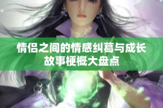 情侣之间的情感纠葛与成长故事梗概大盘点