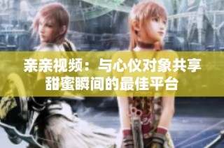 亲亲视频：与心仪对象共享甜蜜瞬间的最佳平台