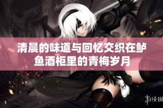 清晨的味道与回忆交织在鲈鱼酒柜里的青梅岁月