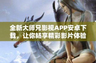 全新大师兄影视APP安卓下载，让你畅享精彩影片体验！