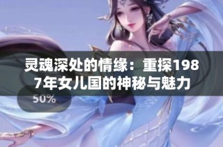 灵魂深处的情缘：重探1987年女儿国的神秘与魅力