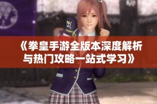 《拳皇手游全版本深度解析与热门攻略一站式学习》