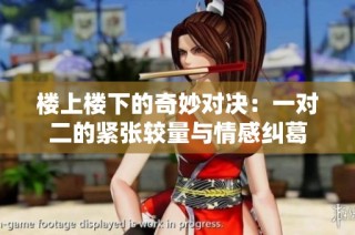 楼上楼下的奇妙对决：一对二的紧张较量与情感纠葛
