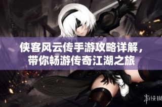 侠客风云传手游攻略详解，带你畅游传奇江湖之旅