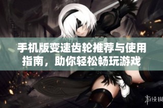 手机版变速齿轮推荐与使用指南，助你轻松畅玩游戏