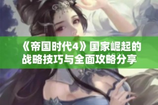 《帝国时代4》国家崛起的战略技巧与全面攻略分享