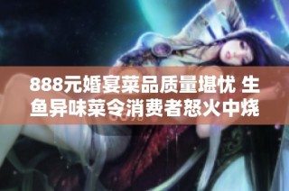 888元婚宴菜品质量堪忧 生鱼异味菜令消费者怒火中烧