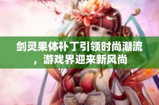 剑灵果体补丁引领时尚潮流，游戏界迎来新风尚
