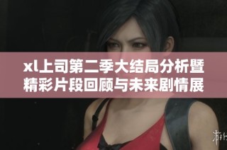 xl上司第二季大结局分析暨精彩片段回顾与未来剧情展望