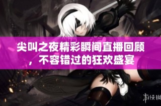 尖叫之夜精彩瞬间直播回顾，不容错过的狂欢盛宴