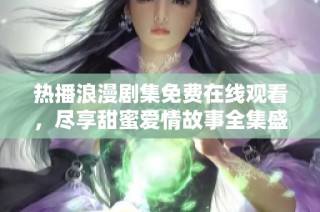 热播浪漫剧集免费在线观看，尽享甜蜜爱情故事全集盛宴