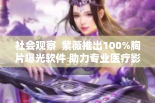社会观察  紫薇推出100%胸片曝光软件 助力专业医疗影像处理