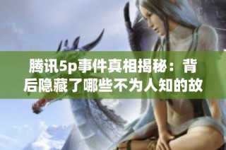 腾讯5p事件真相揭秘：背后隐藏了哪些不为人知的故事