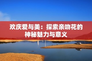 欢庆爱与美：探索亲吻花的神秘魅力与意义