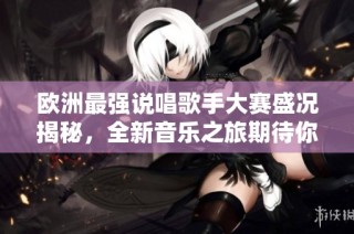欧洲最强说唱歌手大赛盛况揭秘，全新音乐之旅期待你的参与