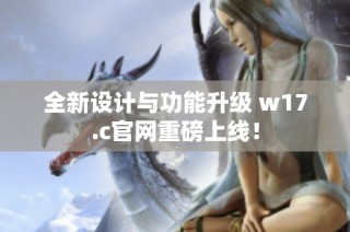 全新设计与功能升级 w17.c官网重磅上线！