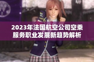 2023年法国航空公司空乘服务职业发展新趋势解析