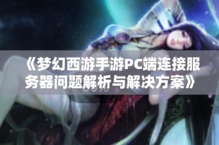 《梦幻西游手游PC端连接服务器问题解析与解决方案》