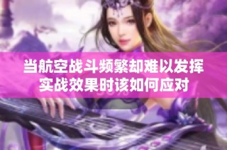 当航空战斗频繁却难以发挥实战效果时该如何应对