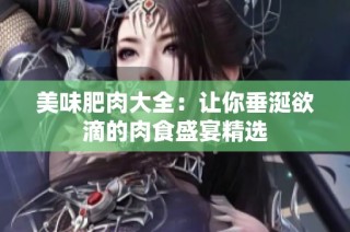 美味肥肉大全：让你垂涎欲滴的肉食盛宴精选