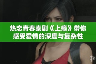 热恋青春泰剧《上瘾》带你感受爱情的深度与复杂性