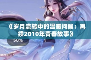 《岁月流转中的温暖问候：再续2010年青春故事》